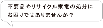 不要品やリサイクル家電の処分にお困りではあえませんか？